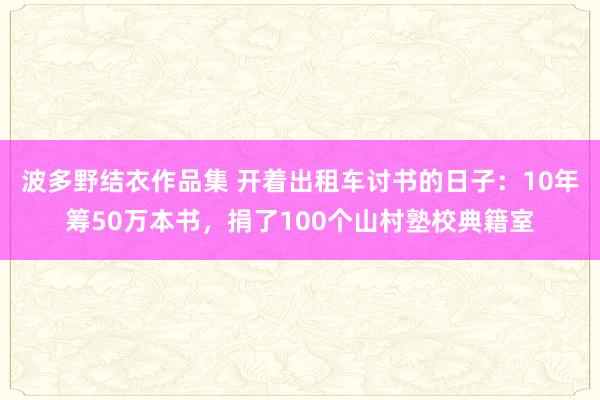 波多野结衣作品集 开着出租车讨书的日子：10年筹50万本书，捐了100个山村塾校典籍室