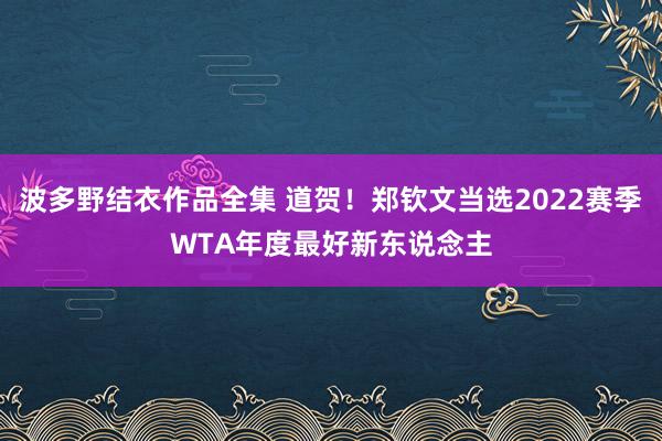 波多野结衣作品全集 道贺！郑钦文当选2022赛季WTA年度最好新东说念主