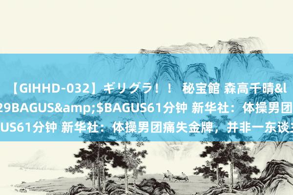 【GIHHD-032】ギリグラ！！ 秘宝館 森高千晴</a>2011-09-29BAGUS&$BAGUS61分钟 新华社：体操男团痛失金牌，并非一东谈主之责