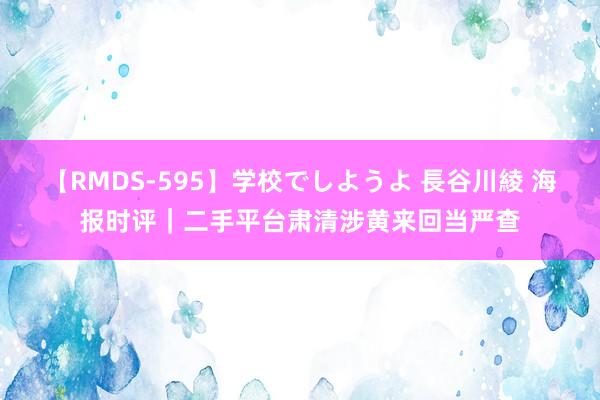 【RMDS-595】学校でしようよ 長谷川綾 海报时评｜二手平台肃清涉黄来回当严查