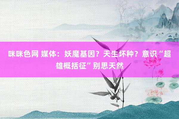 咪咪色网 媒体：妖魔基因？天生坏种？意识“超雄概括征”别思天然