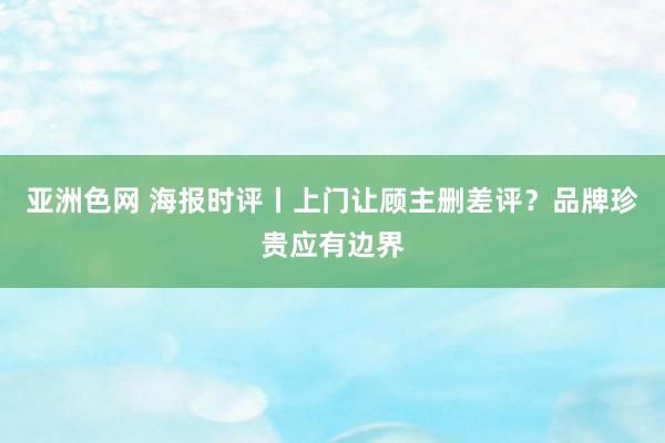 亚洲色网 海报时评丨上门让顾主删差评？品牌珍贵应有边界