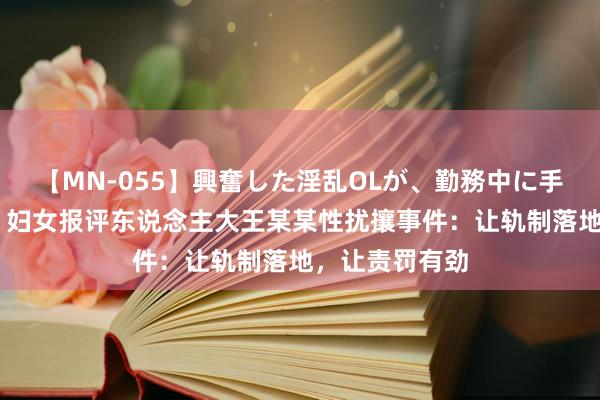 【MN-055】興奮した淫乱OLが、勤務中に手コキ！！？？ 妇女报评东说念主大王某某性扰攘事件：让轨制落地，让责罚有劲