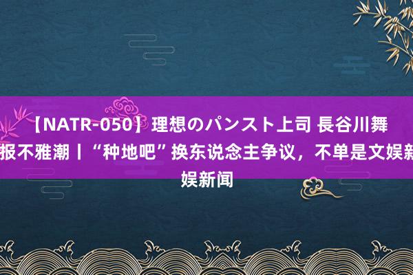 【NATR-050】理想のパンスト上司 長谷川舞 海报不雅潮丨“种地吧”换东说念主争议，不单是文娱新闻