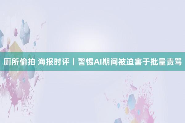 厕所偷拍 海报时评丨警惕AI期间被迫害于批量责骂