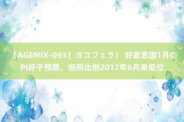 【AGEMIX-093】ヨコフェラ！ 好意思国1月CPI好于预期，但同比创2017年6月来低位