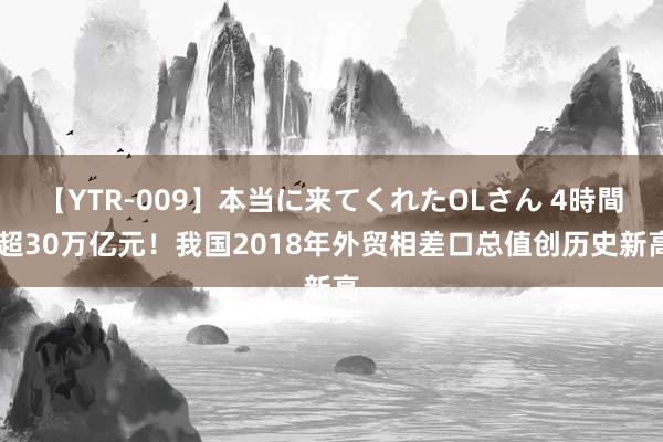 【YTR-009】本当に来てくれたOLさん 4時間 超30万亿元！我国2018年外贸相差口总值创历史新高