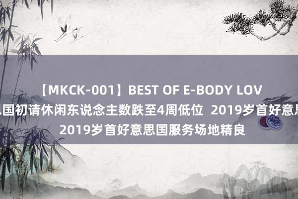 【MKCK-001】BEST OF E-BODY LOVERS 2008 好意思国初请休闲东说念主数跌至4周低位  2019岁首好意思国服务场地精良