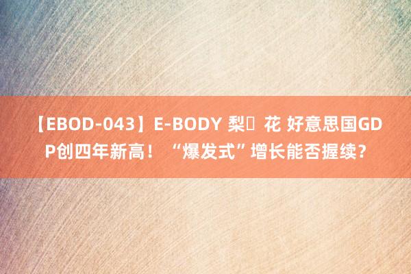 【EBOD-043】E-BODY 梨々花 好意思国GDP创四年新高！ “爆发式”增长能否握续？