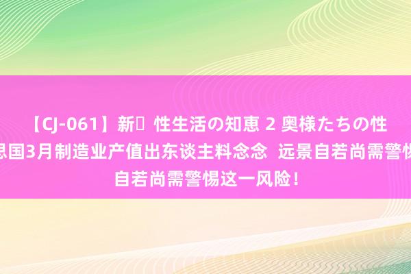 【CJ-061】新・性生活の知恵 2 奥様たちの性体験 好意思国3月制造业产值出东谈主料念念  远景自若尚需警惕这一风险！