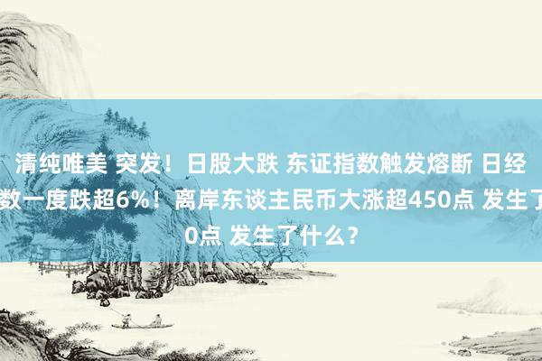 清纯唯美 突发！日股大跌 东证指数触发熔断 日经225指数一度跌超6%！离岸东谈主民币大涨超450点 发生了什么？