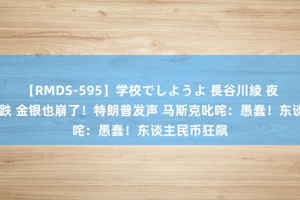 【RMDS-595】学校でしようよ 長谷川綾 夜深 史诗级暴跌 金银也崩了！特朗普发声 马斯克叱咤：愚蠢！东谈主民币狂飙