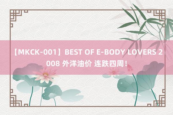 【MKCK-001】BEST OF E-BODY LOVERS 2008 外洋油价 连跌四周！