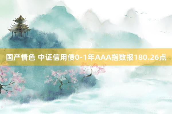 国产情色 中证信用债0-1年AAA指数报180.26点