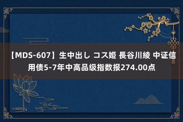 【MDS-607】生中出し コス姫 長谷川綾 中证信用债5-7年中高品级指数报274.00点