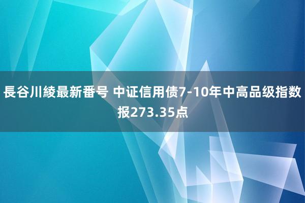 長谷川綾最新番号 中证信用债7-10年中高品级指数报273.35点