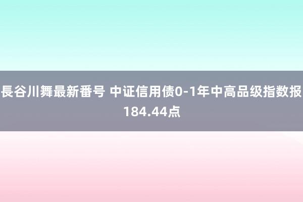 長谷川舞最新番号 中证信用债0-1年中高品级指数报184.44点