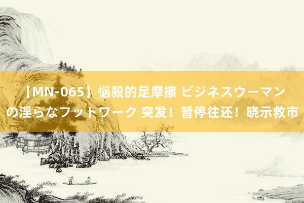 【MN-065】悩殺的足摩擦 ビジネスウーマンの淫らなフットワーク 突发！暂停往还！晓示救市