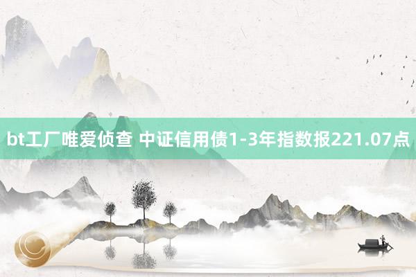 bt工厂唯爱侦查 中证信用债1-3年指数报221.07点