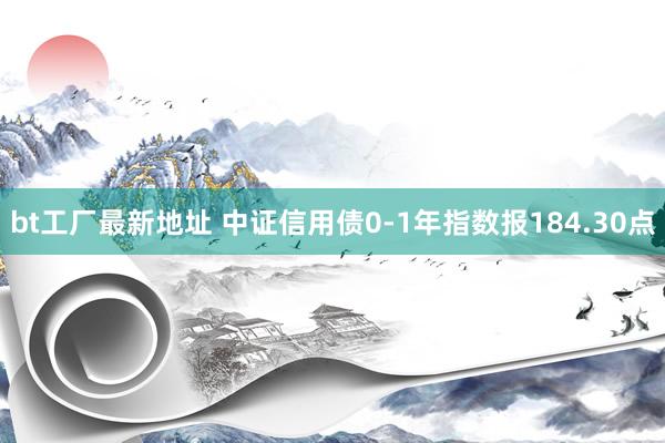 bt工厂最新地址 中证信用债0-1年指数报184.30点