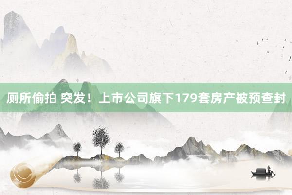 厕所偷拍 突发！上市公司旗下179套房产被预查封