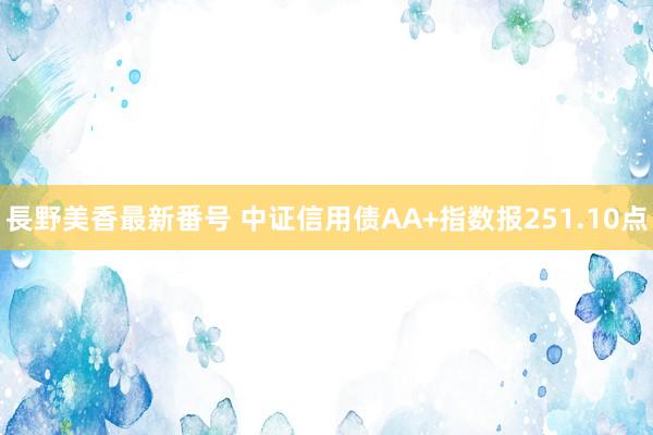 長野美香最新番号 中证信用债AA+指数报251.10点