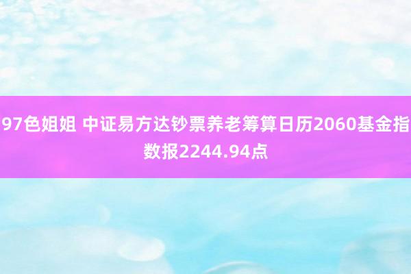 97色姐姐 中证易方达钞票养老筹算日历2060基金指数报2244.94点