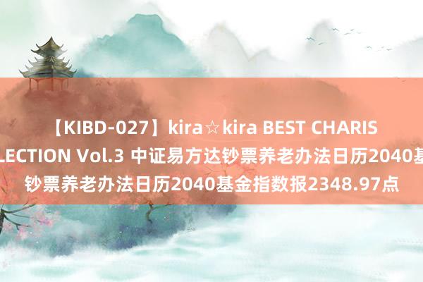 【KIBD-027】kira☆kira BEST CHARISMA☆MODEL☆COLLECTION Vol.3 中证易方达钞票养老办法日历2040基金指数报2348.97点