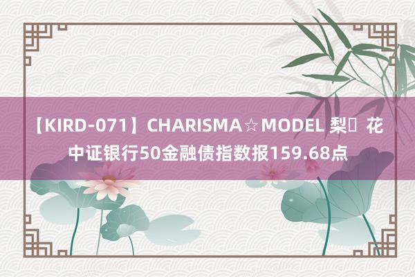 【KIRD-071】CHARISMA☆MODEL 梨々花 中证银行50金融债指数报159.68点