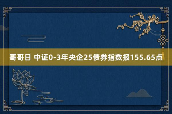 哥哥日 中证0-3年央企25债券指数报155.65点