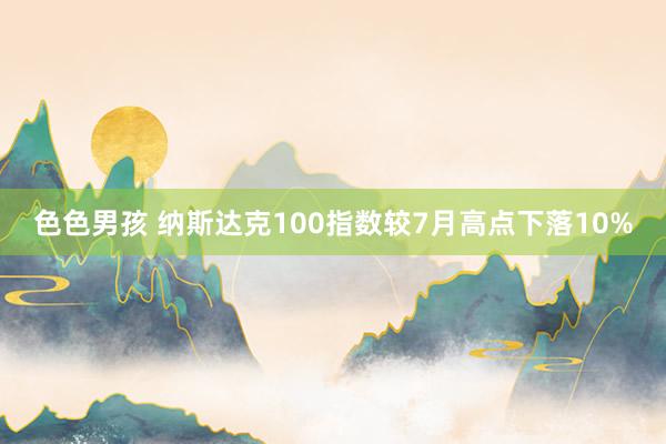 色色男孩 纳斯达克100指数较7月高点下落10%