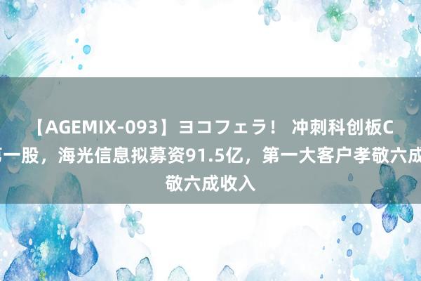 【AGEMIX-093】ヨコフェラ！ 冲刺科创板CPU第一股，海光信息拟募资91.5亿，第一大客户孝敬六成收入