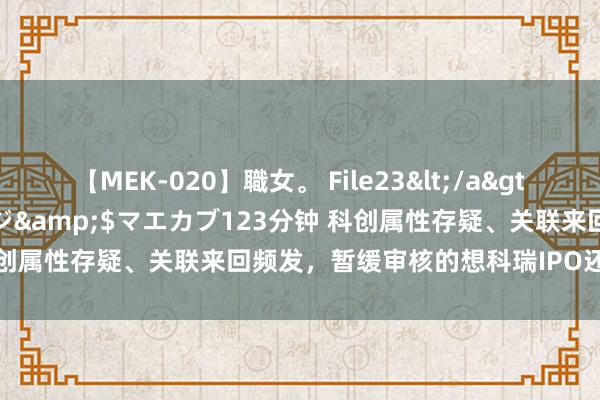 【MEK-020】職女。 File23</a>2011-05-20プレステージ&$マエカブ123分钟 科创属性存疑、关联来回频发，暂缓审核的想科瑞IPO还能顺利吗？