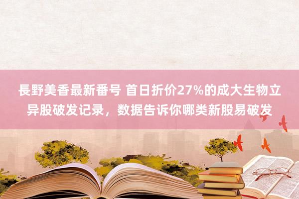 長野美香最新番号 首日折价27%的成大生物立异股破发记录，数据告诉你哪类新股易破发