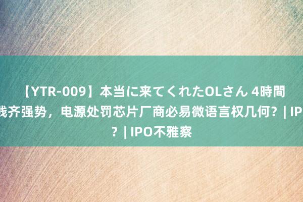 【YTR-009】本当に来てくれたOLさん 4時間 上游下贱齐强势，电源处罚芯片厂商必易微语言权几何？| IPO不雅察