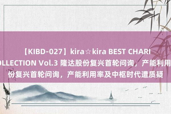 【KIBD-027】kira☆kira BEST CHARISMA☆MODEL☆COLLECTION Vol.3 隆达股份复兴首轮问询，产能利用率及中枢时代遭质疑