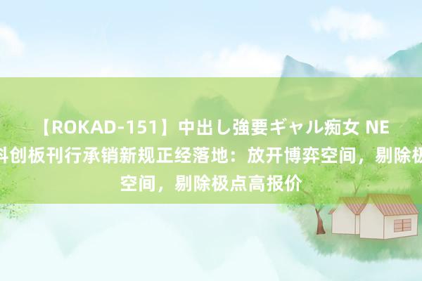 【ROKAD-151】中出し強要ギャル痴女 NEO 4時間 科创板刊行承销新规正经落地：放开博弈空间，剔除极点高报价