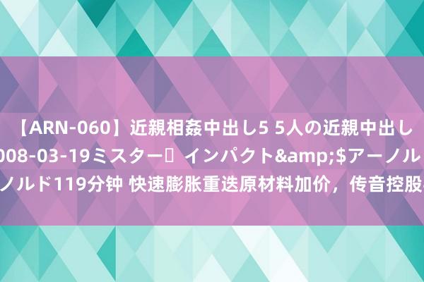 【ARN-060】近親相姦中出し5 5人の近親中出し物語</a>2008-03-19ミスター・インパクト&$アーノルド119分钟 快速膨胀重迭原材料加价，传音控股毛利率两年下滑10个百分点