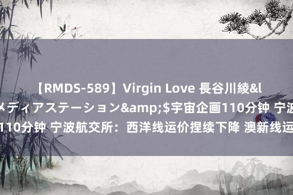 【RMDS-589】Virgin Love 長谷川綾</a>2010-05-17メディアステーション&$宇宙企画110分钟 宁波航交所：西洋线运价捏续下降 澳新线运价逆势高潮12.7%