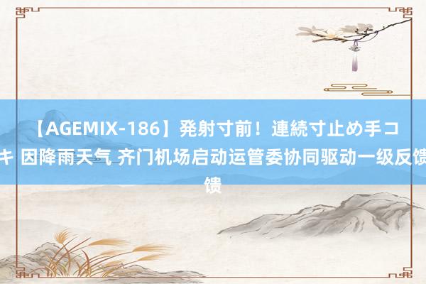 【AGEMIX-186】発射寸前！連続寸止め手コキ 因降雨天气 齐门机场启动运管委协同驱动一级反馈