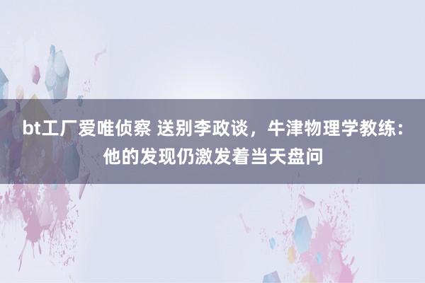 bt工厂爱唯侦察 送别李政谈，牛津物理学教练：他的发现仍激发着当天盘问