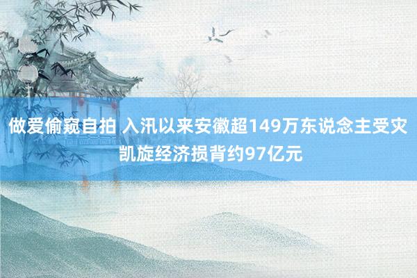 做爱偷窥自拍 入汛以来安徽超149万东说念主受灾 凯旋经济损背约97亿元