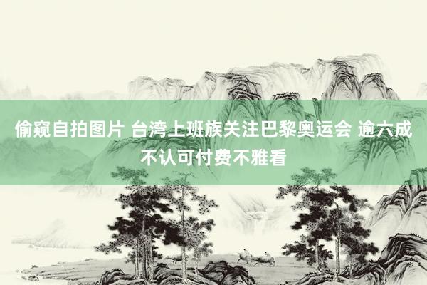 偷窥自拍图片 台湾上班族关注巴黎奥运会 逾六成不认可付费不雅看