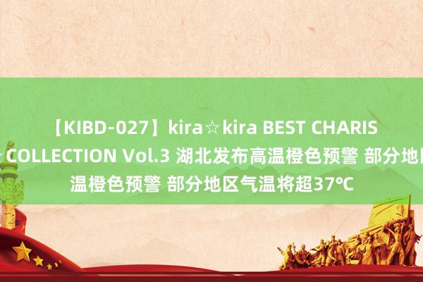 【KIBD-027】kira☆kira BEST CHARISMA☆MODEL☆COLLECTION Vol.3 湖北发布高温橙色预警 部分地区气温将超37℃