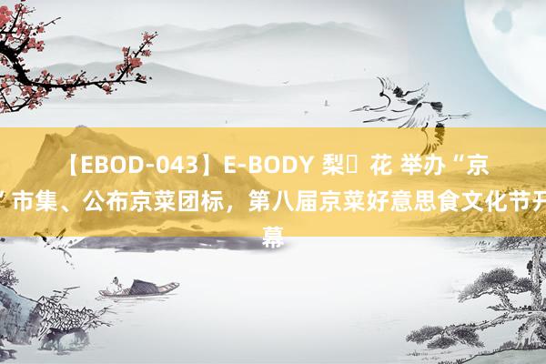 【EBOD-043】E-BODY 梨々花 举办“京味”市集、公布京菜团标，第八届京菜好意思食文化节开幕