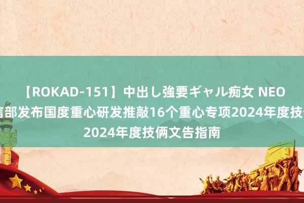 【ROKAD-151】中出し強要ギャル痴女 NEO 4時間 工信部发布国度重心研发推敲16个重心专项2024年度技俩文告指南