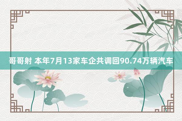 哥哥射 本年7月13家车企共调回90.74万辆汽车