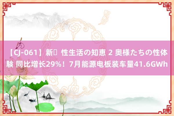 【CJ-061】新・性生活の知恵 2 奥様たちの性体験 同比增长29%！7月能源电板装车量41.6GWh