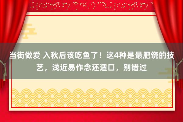 当街做爱 入秋后该吃鱼了！这4种是最肥饶的技艺，浅近易作念还适口，别错过