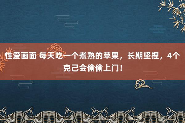 性爱画面 每天吃一个煮熟的苹果，长期坚捏，4个克己会偷偷上门！